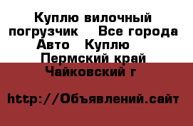 Куплю вилочный погрузчик! - Все города Авто » Куплю   . Пермский край,Чайковский г.